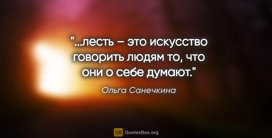 Ольга Санечкина цитата: "лесть – это искусство говорить людям то, что они о себе..."