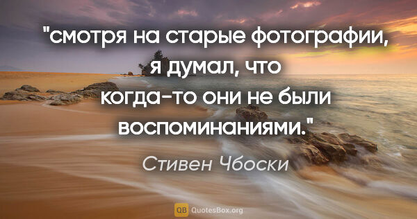 Стивен Чбоски цитата: "смотря на старые фотографии, я думал, что когда-то они не были..."