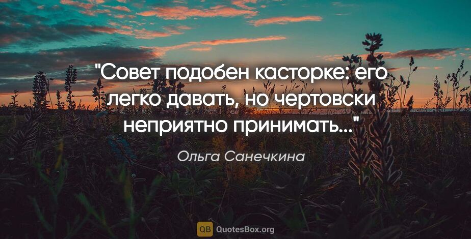 Ольга Санечкина цитата: "Совет подобен касторке: его легко давать, но чертовски..."
