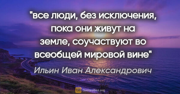 Ильин Иван Александрович цитата: "все люди, без исключения, пока они живут на земле, соучаствуют..."
