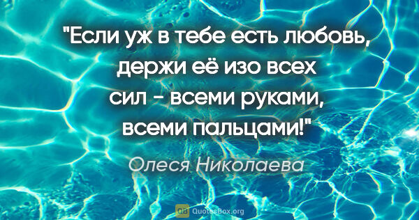 Олеся Николаева цитата: "Если уж в тебе есть любовь, держи её изо всех сил - всеми..."