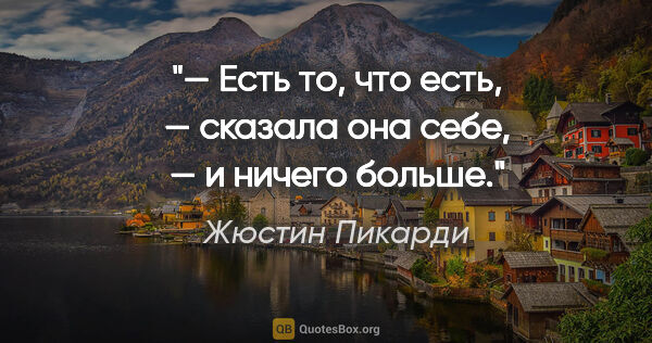 Жюстин Пикарди цитата: "— Есть то, что есть, — сказала она себе, — и ничего больше."