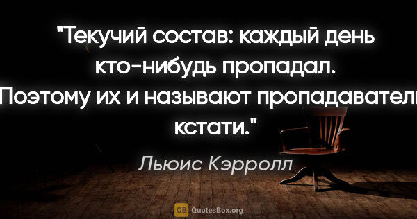 Льюис Кэрролл цитата: "Текучий состав: каждый день кто-нибудь пропадал. Поэтому их и..."