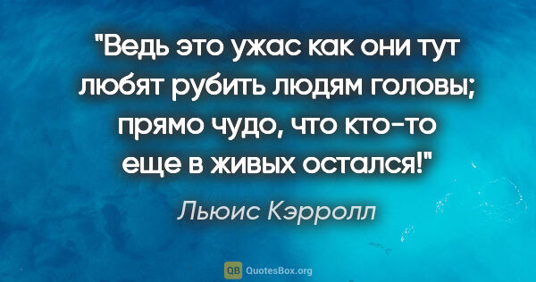 Льюис Кэрролл цитата: "Ведь это ужас как они тут любят рубить людям головы; прямо..."