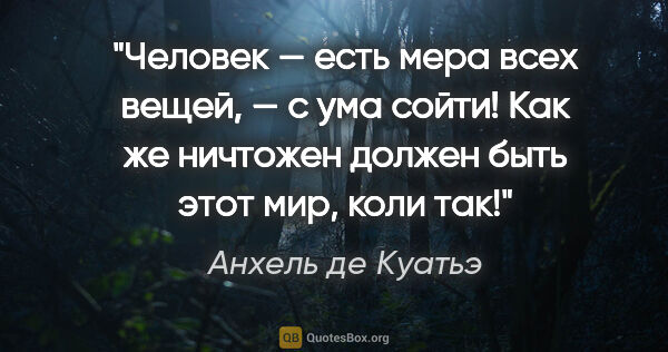 Анхель де Куатьэ цитата: ""«Человек — есть мера всех вещей», — с ума сойти! Как же..."