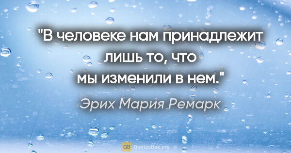 Эрих Мария Ремарк цитата: "В человеке нам принадлежит лишь то, что мы изменили в нем."