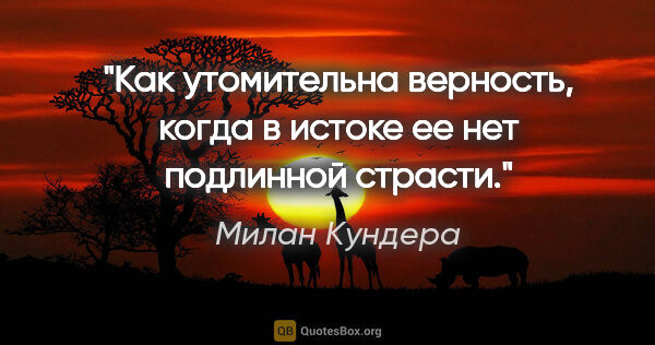 Милан Кундера цитата: "Как утомительна верность, когда в истоке ее нет подлинной..."