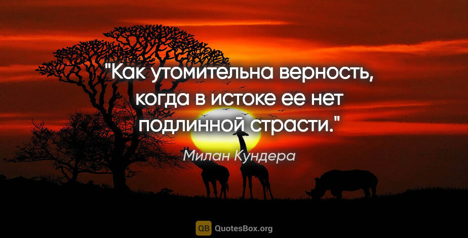 Милан Кундера цитата: "Как утомительна верность, когда в истоке ее нет подлинной..."