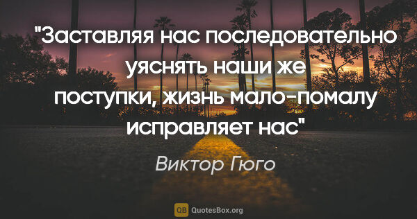 Виктор Гюго цитата: "Заставляя нас последовательно уяснять наши же поступки, жизнь..."