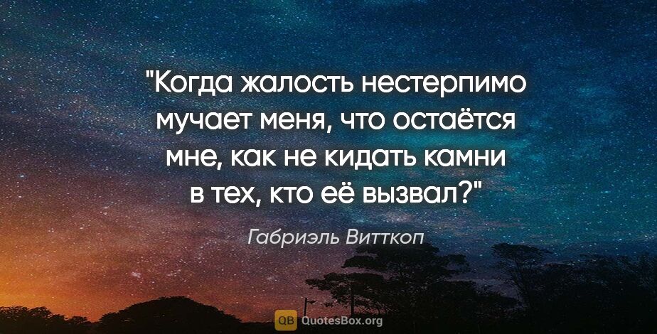 Габриэль Витткоп цитата: "Когда жалость нестерпимо мучает меня, что остаётся мне, как не..."