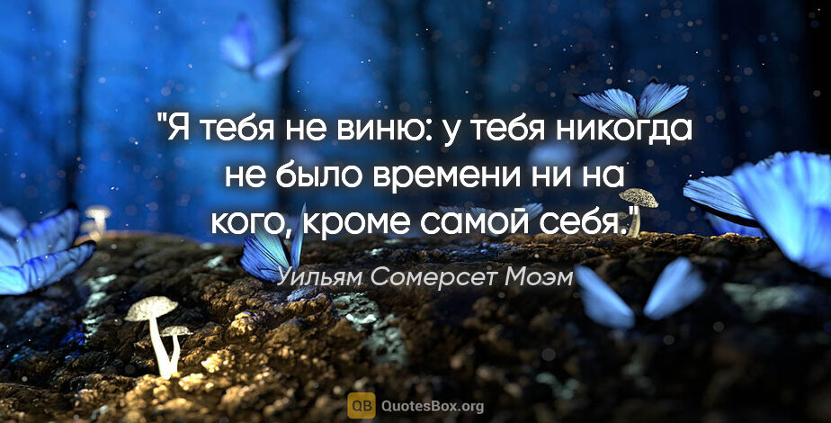 Уильям Сомерсет Моэм цитата: "Я тебя не виню: у тебя никогда не было времени ни на кого,..."