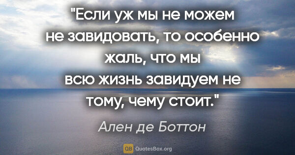 Ален де Боттон цитата: "Если уж мы не можем не завидовать, то особенно жаль, что мы..."