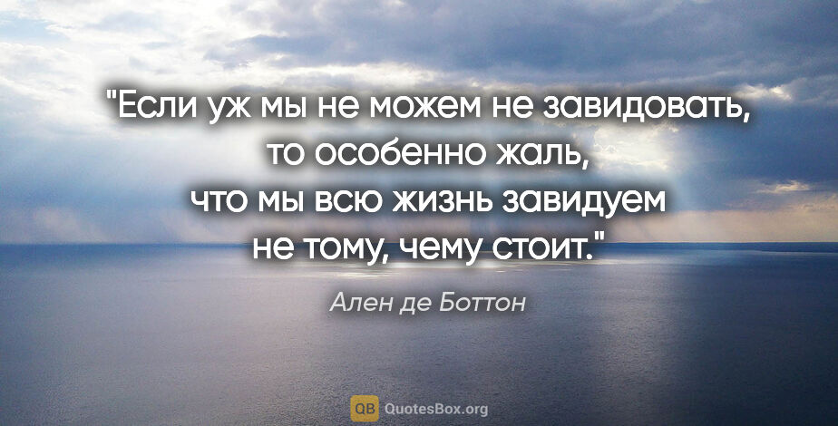 Ален де Боттон цитата: "Если уж мы не можем не завидовать, то особенно жаль, что мы..."