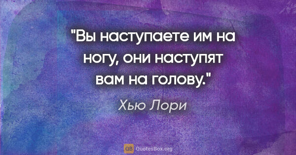 Хью Лори цитата: "Вы наступаете им на ногу, они наступят вам на голову."