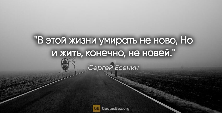 Сергей Есенин цитата: "В этой жизни умирать не ново,

Но и жить, конечно, не новей."
