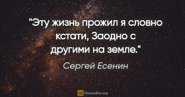 Сергей Есенин цитата: "Эту жизнь прожил я словно кстати,

Заодно с другими на земле."