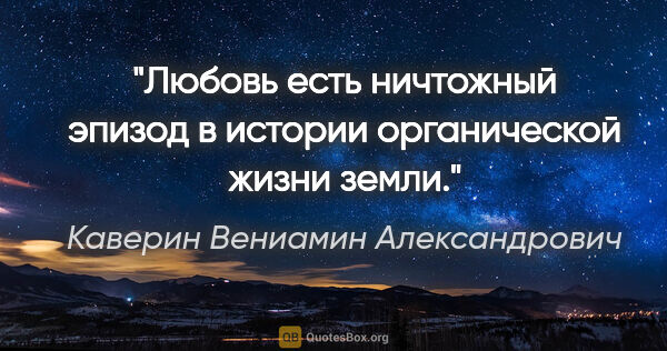 Каверин Вениамин Александрович цитата: "Любовь есть ничтожный эпизод в истории органической жизни земли."