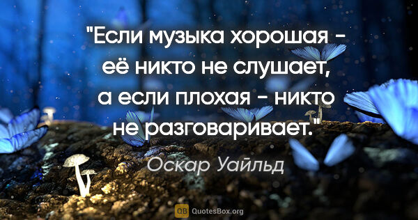 Оскар Уайльд цитата: "Если музыка хорошая - её никто не слушает, а если плохая -..."