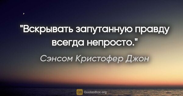 Сэнсом Кристофер Джон цитата: "Вскрывать запутанную правду всегда непросто."