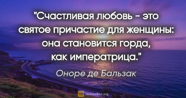 Оноре де Бальзак цитата: "Счастливая любовь - это святое причастие для женщины: она..."