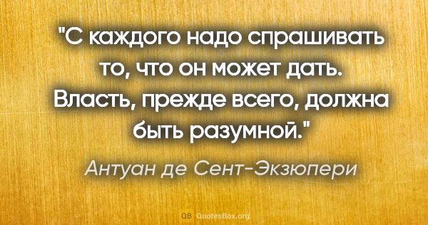 Антуан де Сент-Экзюпери цитата: "С каждого надо спрашивать то, что он может дать. Власть,..."