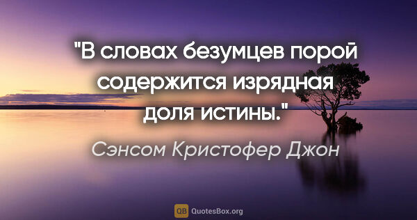 Сэнсом Кристофер Джон цитата: "В словах безумцев порой содержится изрядная доля истины."