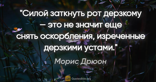 Морис Дрюон цитата: "Силой заткнуть рот дерзкому — это не значит еще снять..."