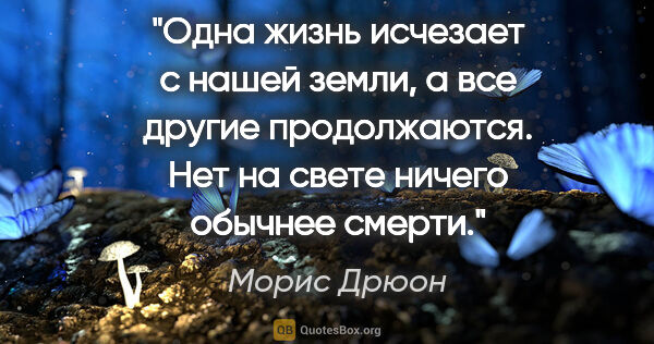 Морис Дрюон цитата: "Одна жизнь исчезает с нашей земли, а все другие продолжаются...."