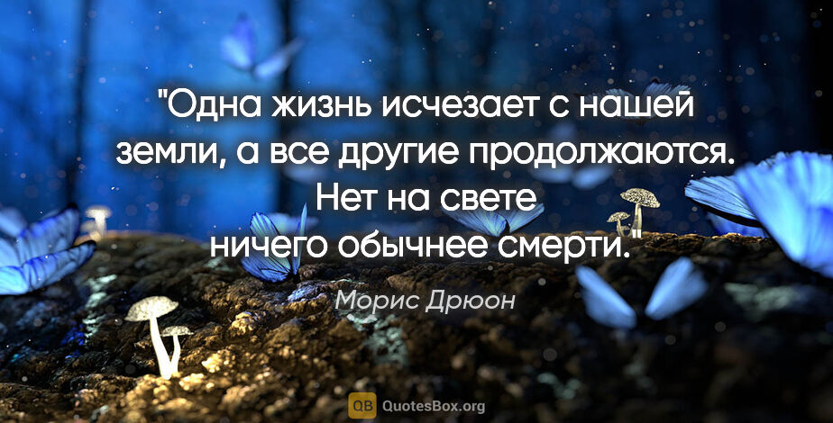 Морис Дрюон цитата: "Одна жизнь исчезает с нашей земли, а все другие продолжаются...."