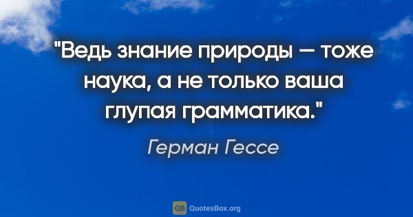 Герман Гессе цитата: "Ведь знание природы — тоже наука, а не только ваша глупая..."