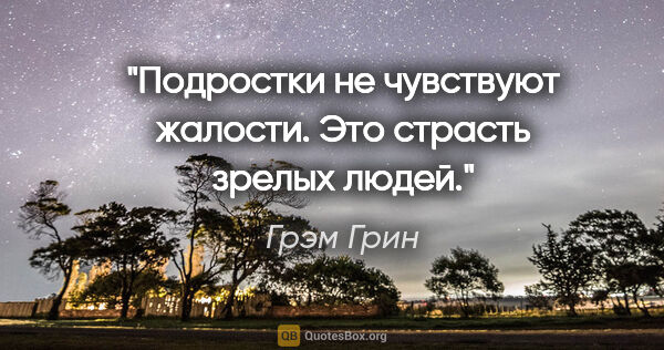 Грэм Грин цитата: "Подростки не чувствуют жалости. Это страсть зрелых людей."