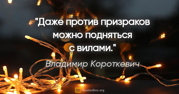 Владимир Короткевич цитата: "Даже против призраков можно подняться с вилами."