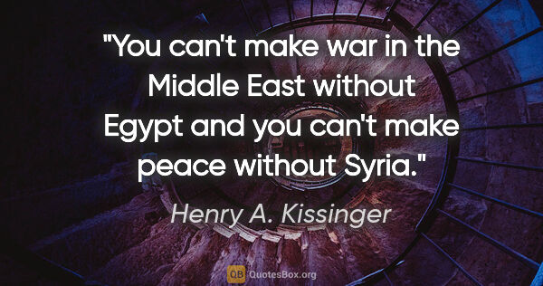 Henry A. Kissinger quote: "You can't make war in the Middle East without Egypt and you..."