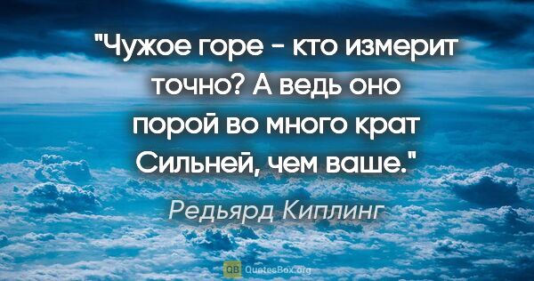 Редьярд Киплинг цитата: "Чужое горе - кто измерит точно?

А ведь оно порой во много..."