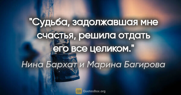 Нина Бархат и Марина Багирова цитата: "«Судьба, задолжавшая мне счастья, решила отдать его все целиком.»"