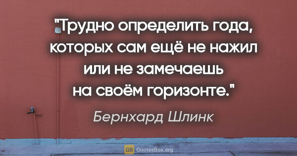 Бернхард Шлинк цитата: "Трудно определить года, которых сам ещё не нажил или не..."