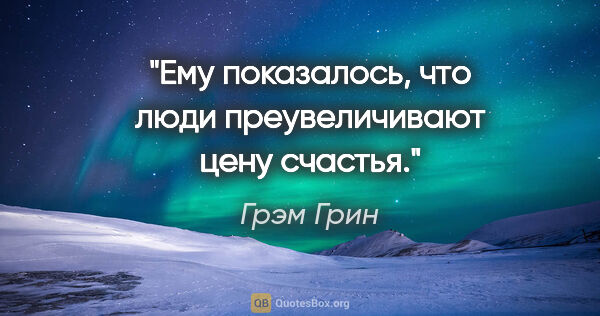 Грэм Грин цитата: "Ему показалось, что люди преувеличивают цену счастья."