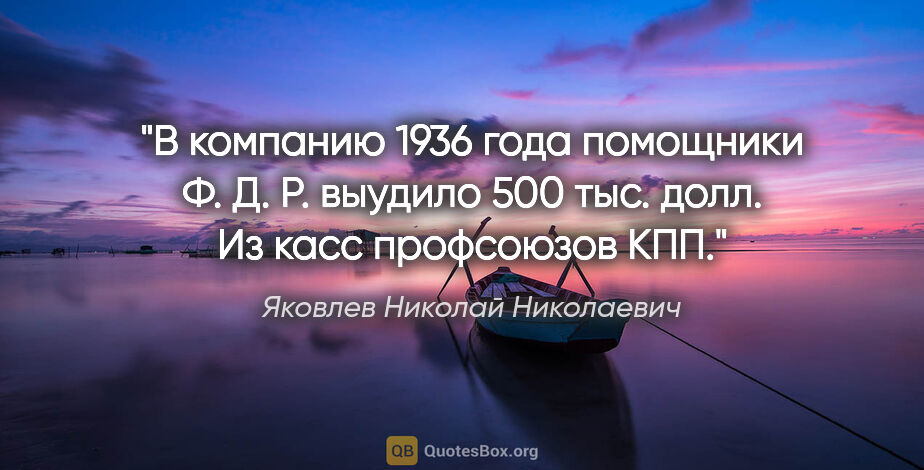 Яковлев Николай Николаевич цитата: "В компанию 1936 года помощники Ф. Д. Р. выудило 500 тыс. долл...."