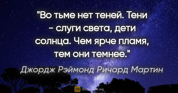 Джордж Рэймонд Ричард Мартин цитата: "Во тьме нет теней. Тени - слуги света, дети солнца. Чем ярче..."