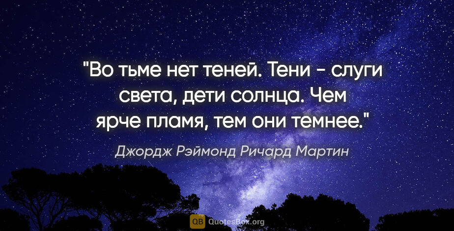 Джордж Рэймонд Ричард Мартин цитата: "Во тьме нет теней. Тени - слуги света, дети солнца. Чем ярче..."