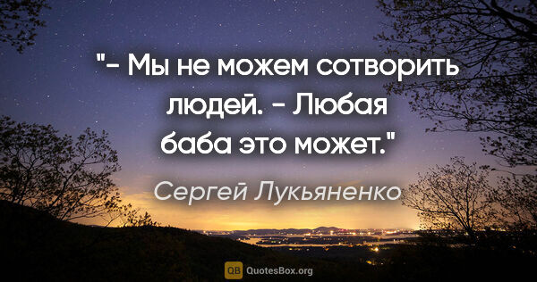 Сергей Лукьяненко цитата: "- Мы не можем сотворить людей.

- Любая баба это может."