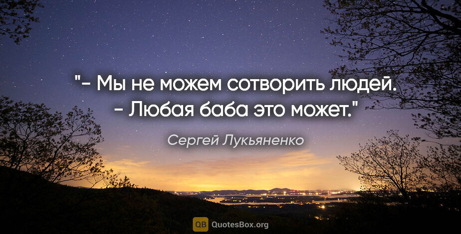 Сергей Лукьяненко цитата: "- Мы не можем сотворить людей.

- Любая баба это может."