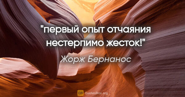 Жорж Бернанос цитата: "первый опыт отчаяния нестерпимо жесток!"