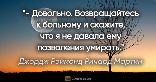 Джордж Рэймонд Ричард Мартин цитата: ""- Довольно. Возвращайтесь к больному и скажите, что я не..."