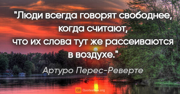 Артуро Перес-Реверте цитата: "Люди всегда говорят свободнее, когда считают, что их слова тут..."