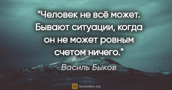 Василь Быков цитата: "Человек не всё может. Бывают ситуации, когда он не может..."