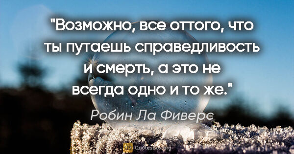 Робин Ла Фиверс цитата: "Возможно, все оттого, что ты путаешь справедливость и смерть,..."