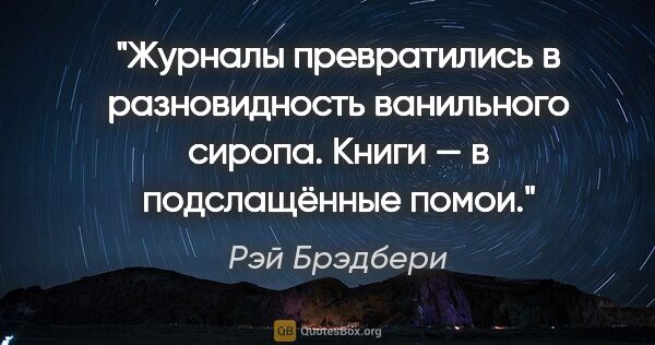 Рэй Брэдбери цитата: "Журналы превратились в разновидность ванильного сиропа. Книги..."