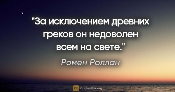 Ромен Роллан цитата: "За исключением древних греков он недоволен всем на свете."