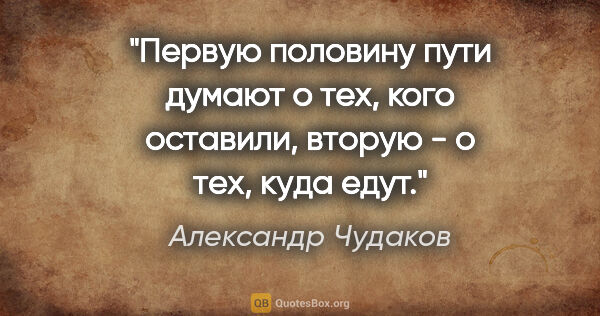 Александр Чудаков цитата: "Первую половину пути думают о тех, кого оставили, вторую - о..."